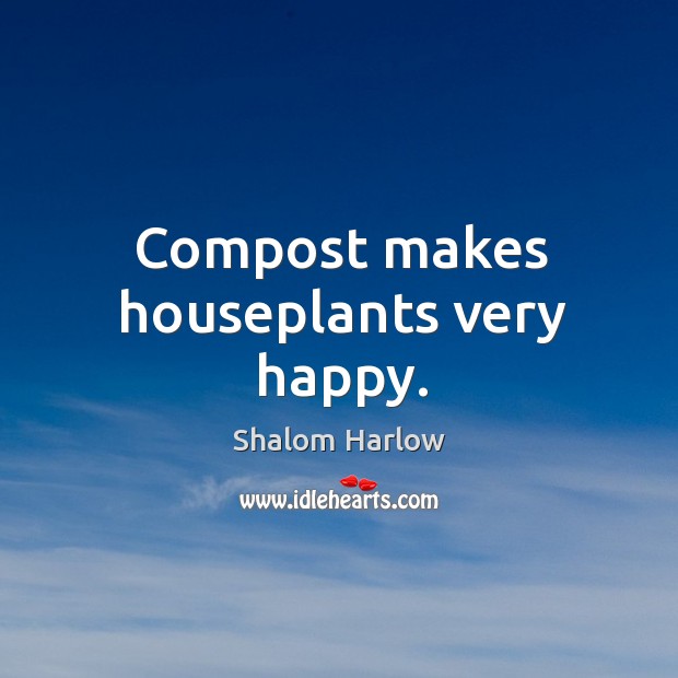 Compost makes houseplants very happy. Shalom Harlow Picture Quote