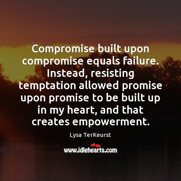 Compromise built upon compromise equals failure. Instead, resisting temptation allowed promise upon Promise Quotes Image
