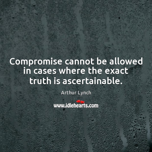 Compromise cannot be allowed in cases where the exact truth is ascertainable. Arthur Lynch Picture Quote