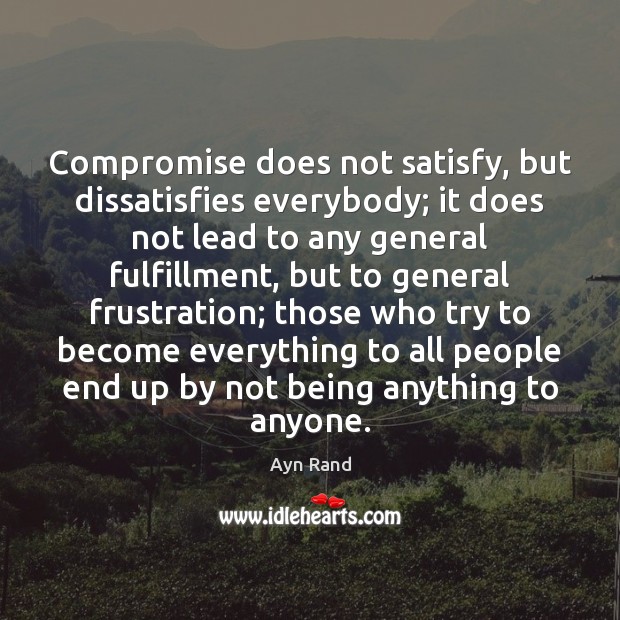 Compromise does not satisfy, but dissatisfies everybody; it does not lead to Image