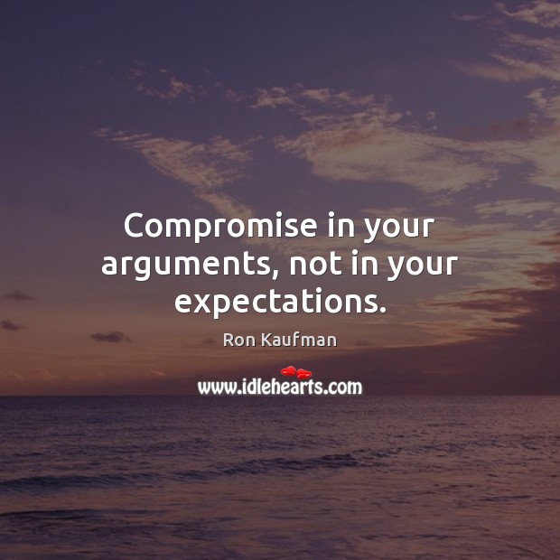 Compromise in your arguments, not in your expectations. Ron Kaufman Picture Quote