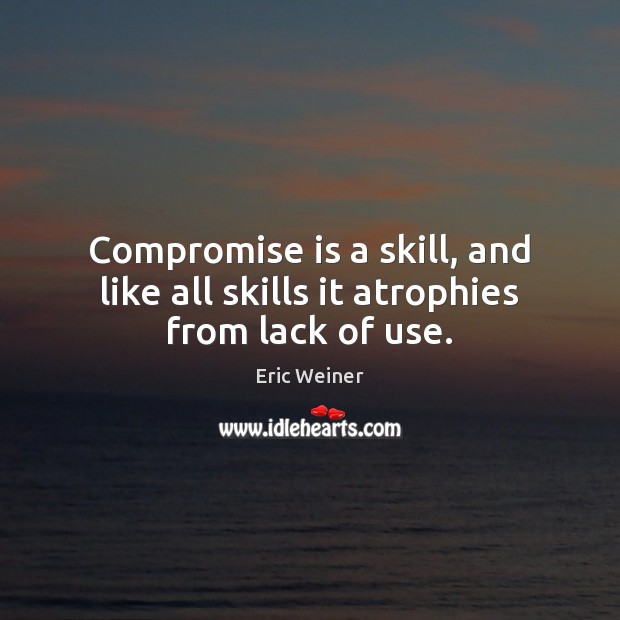 Compromise is a skill, and like all skills it atrophies from lack of use. Eric Weiner Picture Quote