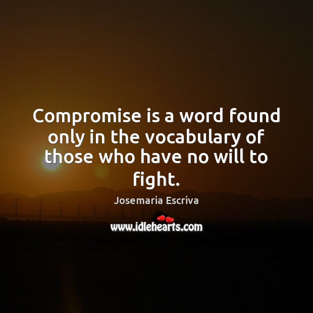 Compromise is a word found only in the vocabulary of those who have no will to fight. Josemaria Escriva Picture Quote