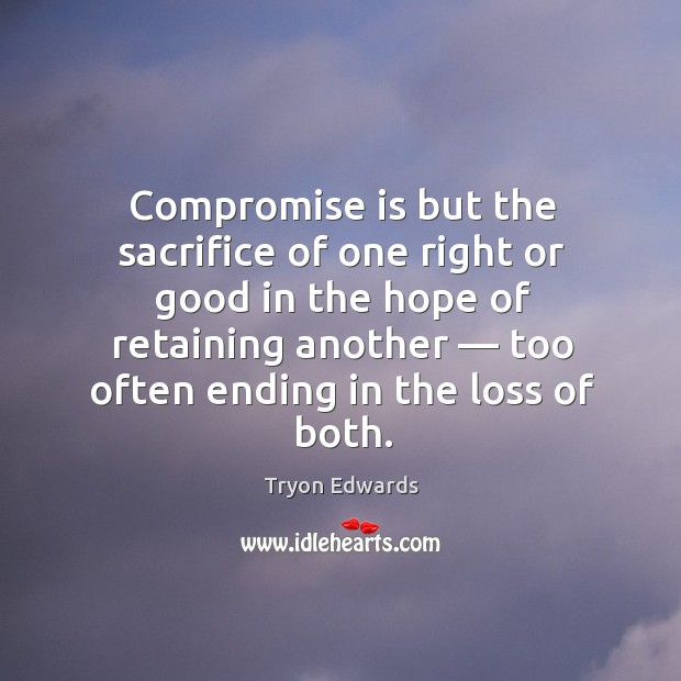 Compromise is but the sacrifice of one right or good in the hope of retaining another — too often ending in the loss of both. Tryon Edwards Picture Quote