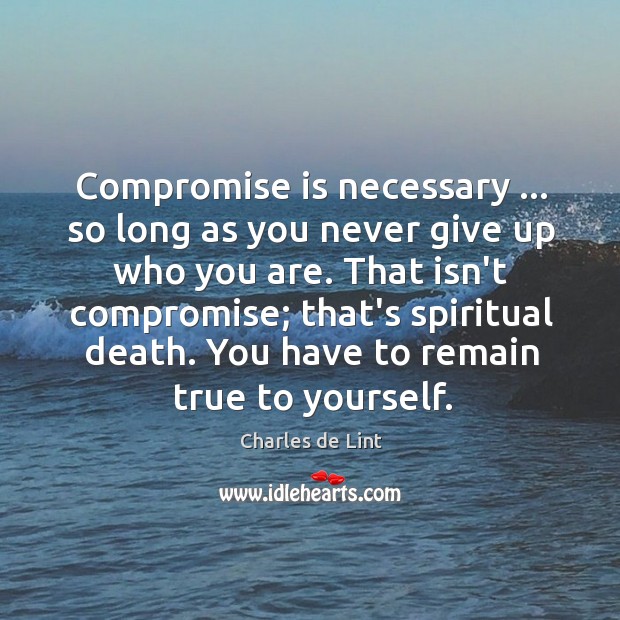 Compromise is necessary … so long as you never give up who you Charles de Lint Picture Quote