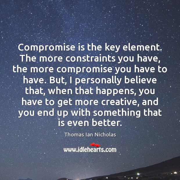 Compromise is the key element. The more constraints you have, the more Thomas Ian Nicholas Picture Quote