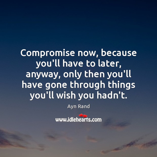 Compromise now, because you’ll have to later, anyway, only then you’ll have Ayn Rand Picture Quote