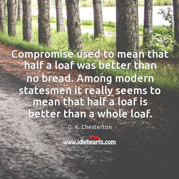 Compromise used to mean that half a loaf was better than no bread. Among modern statesmen G. K. Chesterton Picture Quote