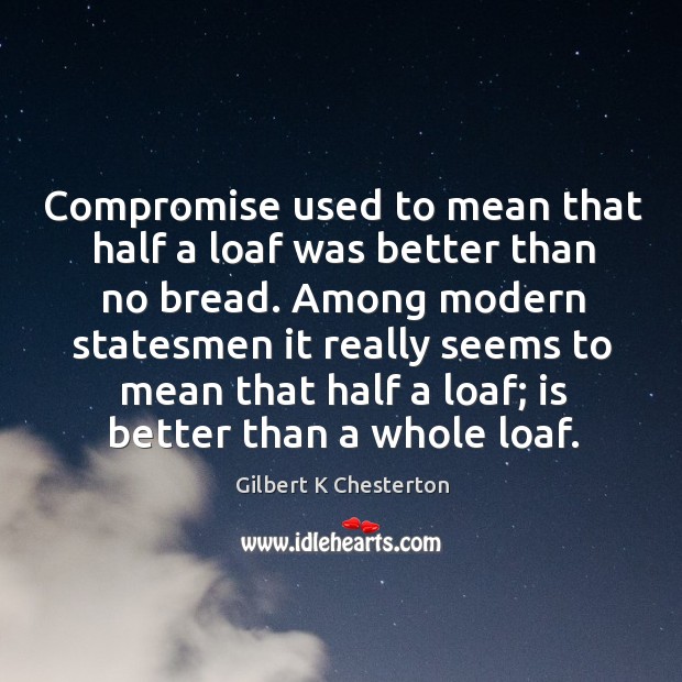 Compromise used to mean that half a loaf was better than no Gilbert K Chesterton Picture Quote