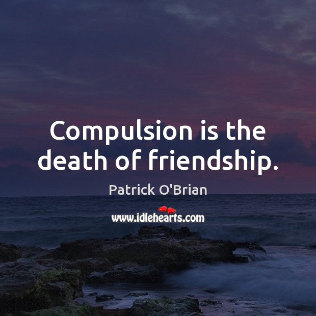 Compulsion is the death of friendship. Patrick O’Brian Picture Quote