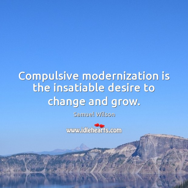 Compulsive modernization is the insatiable desire to change and grow. Samuel Wilson Picture Quote