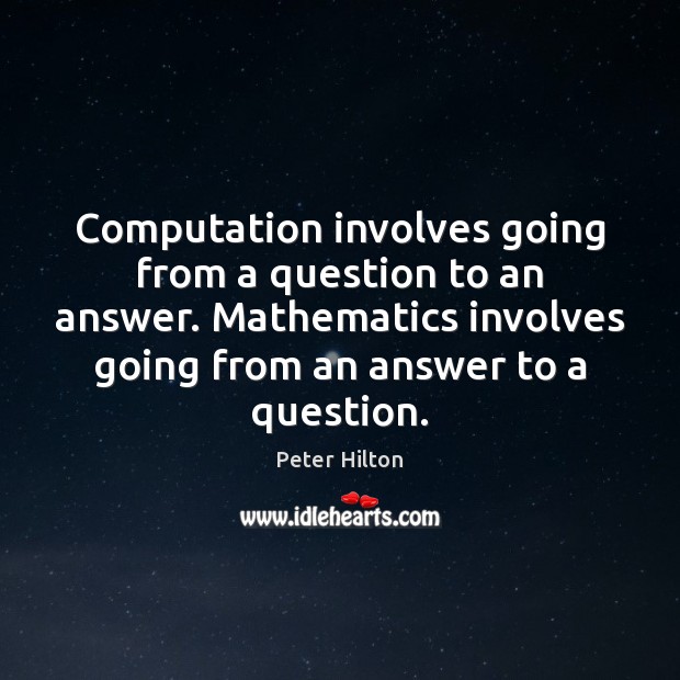 Computation involves going from a question to an answer. Mathematics involves going Peter Hilton Picture Quote