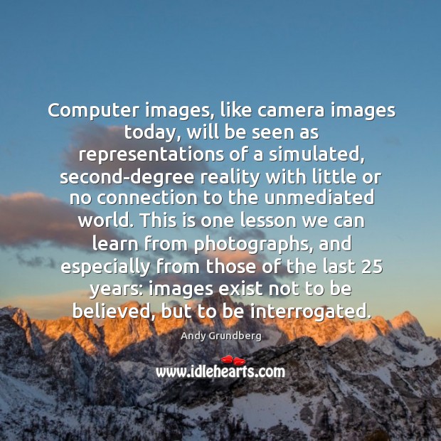 Computer images, like camera images today, will be seen as representations of Andy Grundberg Picture Quote