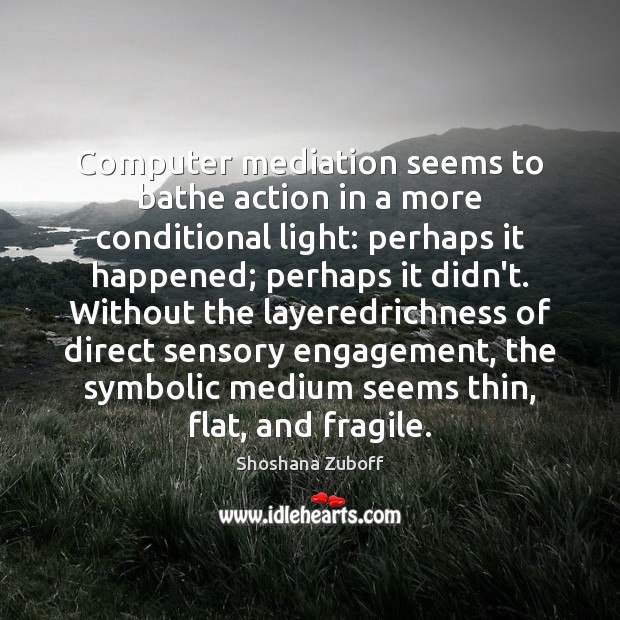 Computer mediation seems to bathe action in a more conditional light: perhaps Shoshana Zuboff Picture Quote