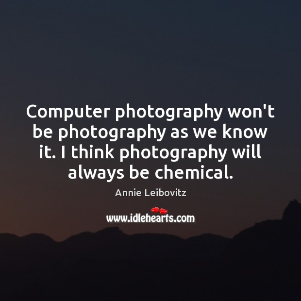 Computer photography won’t be photography as we know it. I think photography Annie Leibovitz Picture Quote