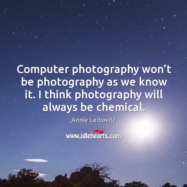 Computer photography won’t be photography as we know it. I think photography will always be chemical. Annie Leibovitz Picture Quote