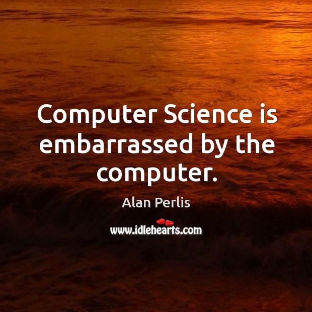 Computer science is embarrassed by the computer. Alan Perlis Picture Quote