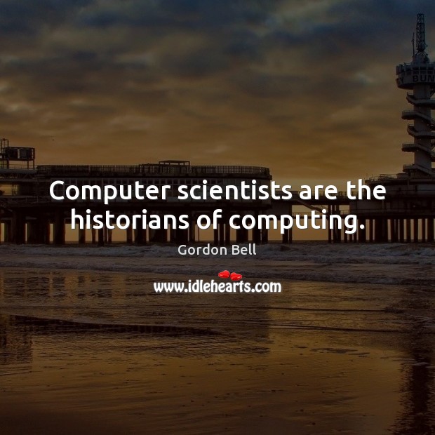 Computer scientists are the historians of computing. Gordon Bell Picture Quote
