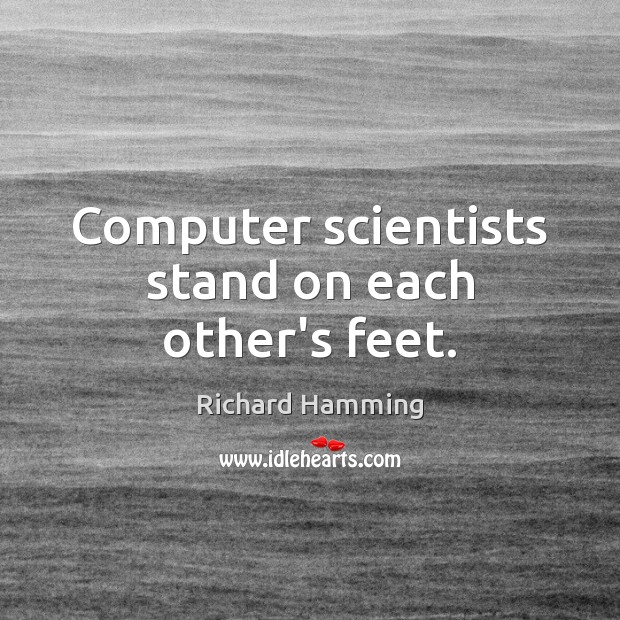 Computer scientists stand on each other’s feet. Richard Hamming Picture Quote