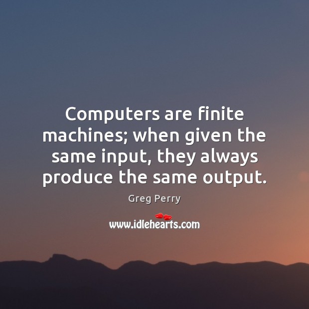 Computers are finite machines; when given the same input, they always produce Greg Perry Picture Quote