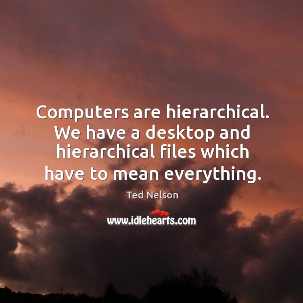 Computers are hierarchical. We have a desktop and hierarchical files which have to mean everything. Ted Nelson Picture Quote