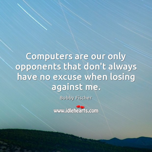 Computers are our only opponents that don’t always have no excuse when losing against me. Bobby Fischer Picture Quote