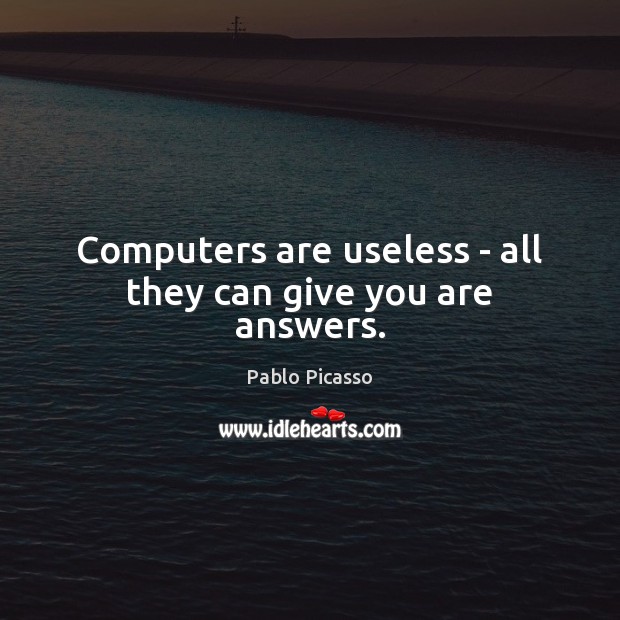 Computers are useless – all they can give you are answers. Pablo Picasso Picture Quote
