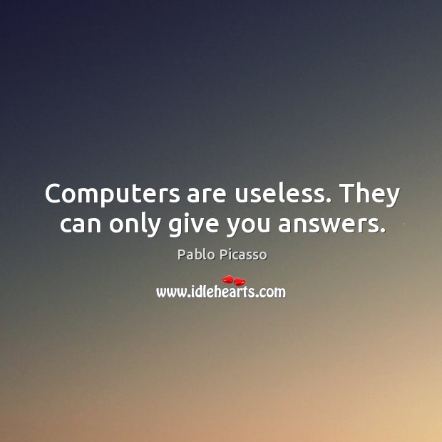 Computers are useless. They can only give you answers. Image
