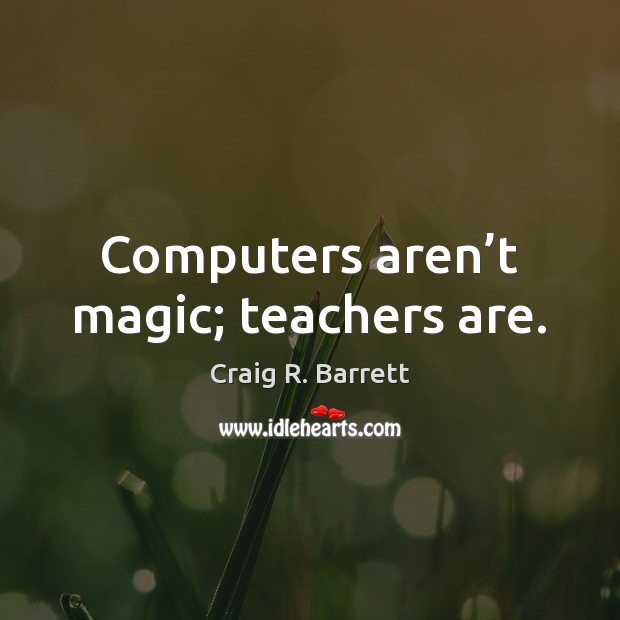 Computers aren’t magic; teachers are. Craig R. Barrett Picture Quote