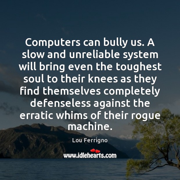 Computers can bully us. A slow and unreliable system will bring even Lou Ferrigno Picture Quote
