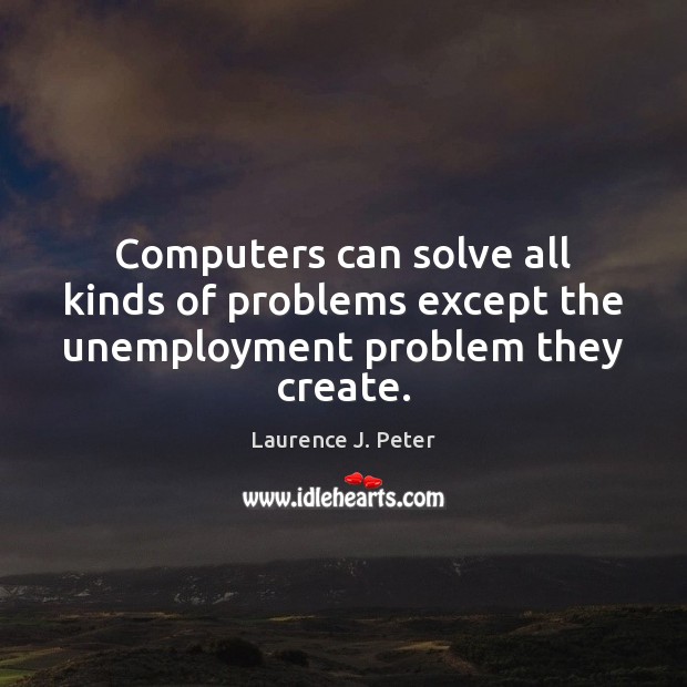 Computers can solve all kinds of problems except the unemployment problem they create. Image