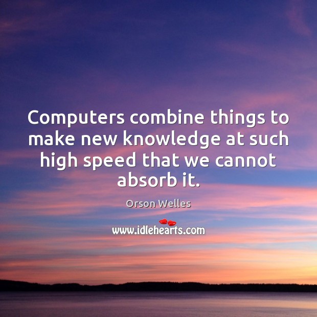 Computers combine things to make new knowledge at such high speed that Orson Welles Picture Quote