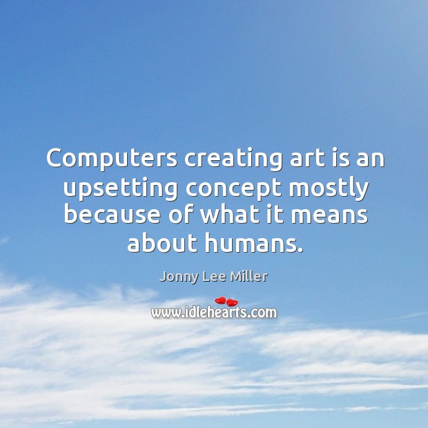 Computers creating art is an upsetting concept mostly because of what it Jonny Lee Miller Picture Quote