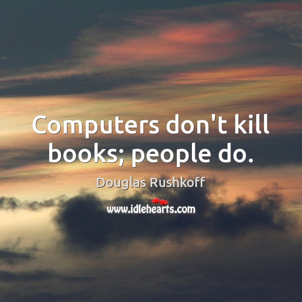 Computers don’t kill books; people do. Image