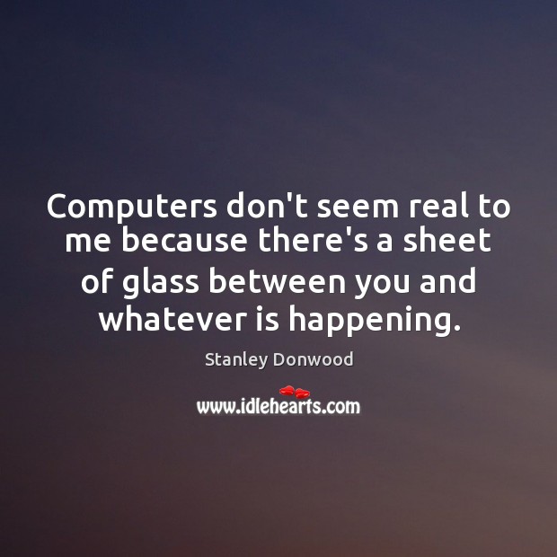 Computers don’t seem real to me because there’s a sheet of glass Stanley Donwood Picture Quote