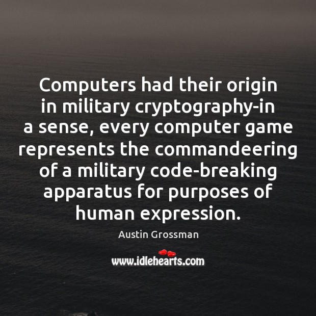 Computers had their origin in military cryptography-in a sense, every computer game Austin Grossman Picture Quote