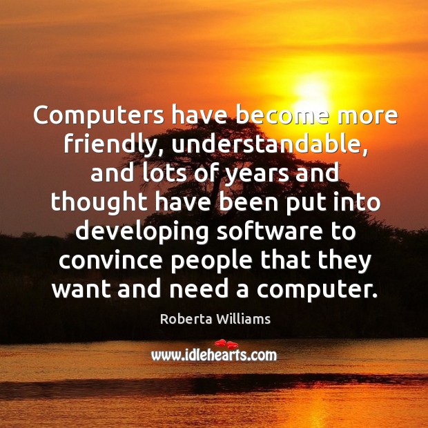 Computers have become more friendly, understandable, and lots of years and thought have Roberta Williams Picture Quote