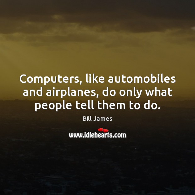 Computers, like automobiles and airplanes, do only what people tell them to do. Image