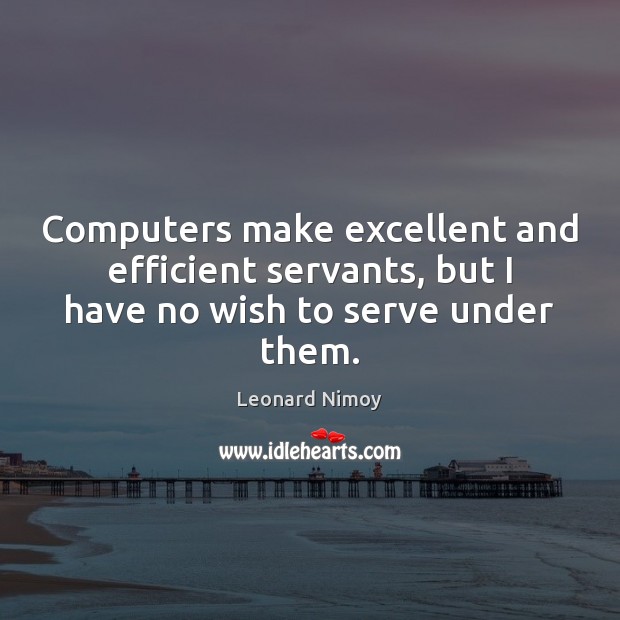 Computers make excellent and efficient servants, but I have no wish to serve under them. Leonard Nimoy Picture Quote