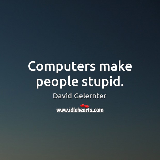Computers make people stupid. David Gelernter Picture Quote