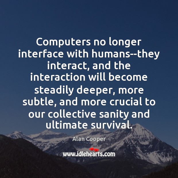 Computers no longer interface with humans–they interact, and the interaction will become 