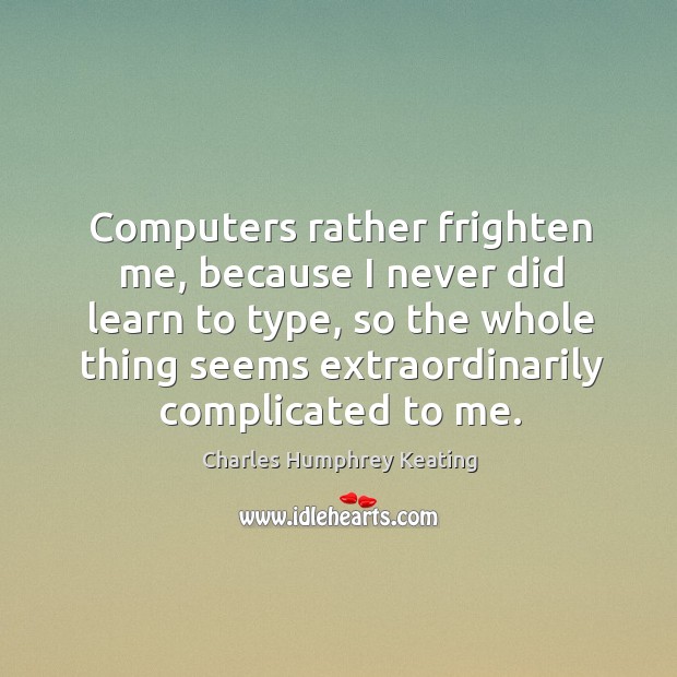 Computers rather frighten me, because I never did learn to type, so the whole thing seems extraordinarily complicated to me. Charles Humphrey Keating Picture Quote