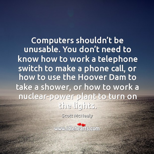 Computers shouldn’t be unusable. You don’t need to know how to work a telephone switch to make a phone call Scott McNealy Picture Quote