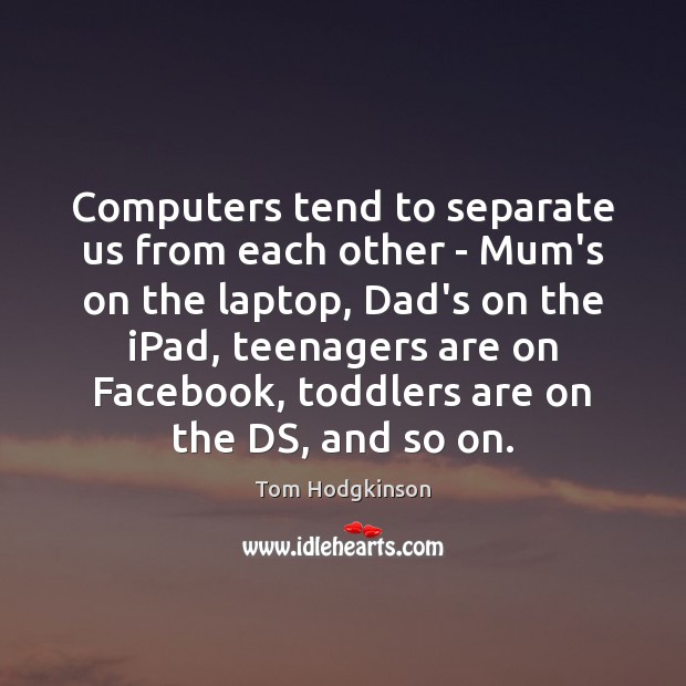 Computers tend to separate us from each other – Mum’s on the Tom Hodgkinson Picture Quote