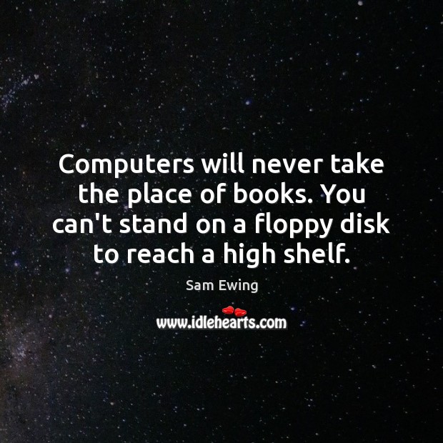 Computers will never take the place of books. You can’t stand on Sam Ewing Picture Quote
