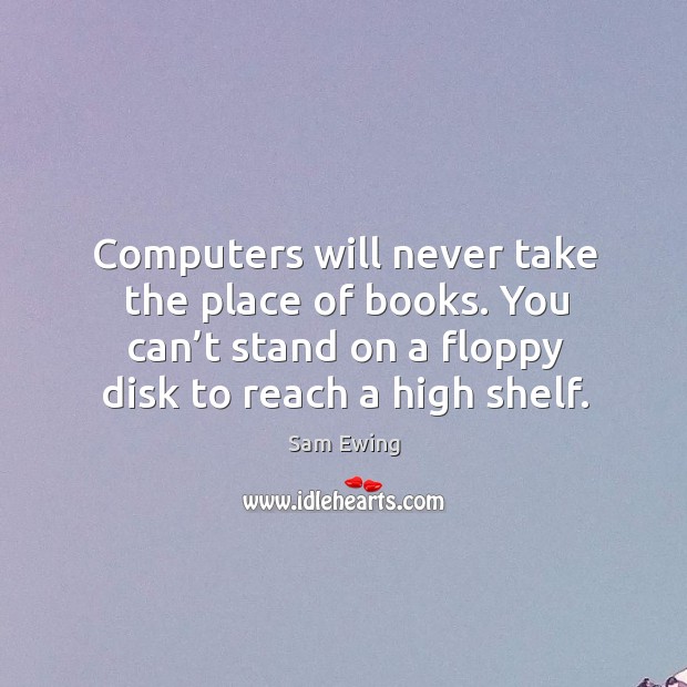 Computers will never take the place of books. You can’t stand on a floppy disk to reach a high shelf. Image