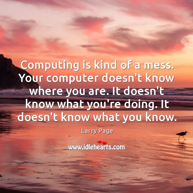 Computing is kind of a mess. Your computer doesn’t know where you Larry Page Picture Quote
