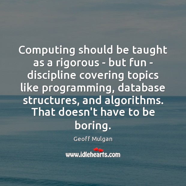 Computing should be taught as a rigorous – but fun – discipline Geoff Mulgan Picture Quote