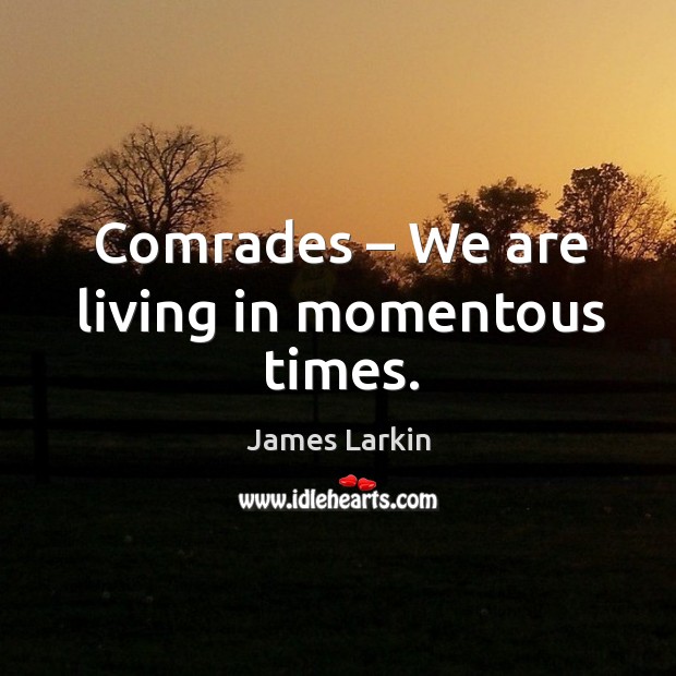 Comrades – we are living in momentous times. James Larkin Picture Quote