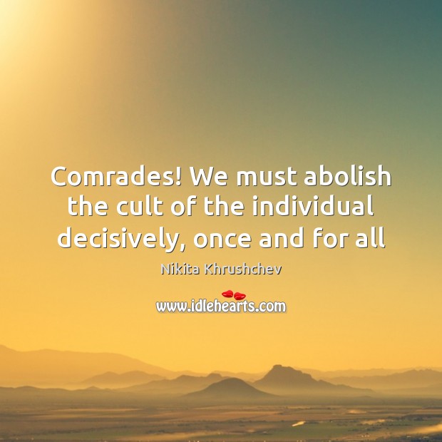 Comrades! We must abolish the cult of the individual decisively, once and for all Nikita Khrushchev Picture Quote